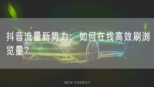 抖音流量新势力:如何在线高效刷浏览量?
