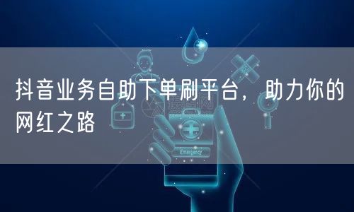 抖音业务自助下单刷平台，助力你的网红之路