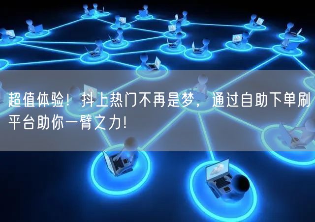 超值体验！抖上热门不再是梦，通过自助下单刷平台助你一臂之力！