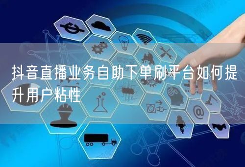 抖音直播业务自助下单刷平台如何提升用户粘性