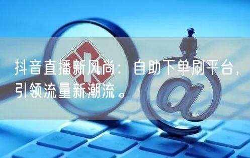 抖音直播新风尚：自助下单刷平台，引领流量新潮流。
