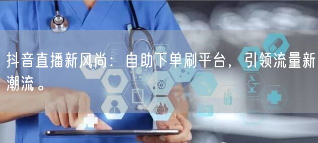 抖音直播新风尚：自助下单刷平台，引领流量新潮流。
