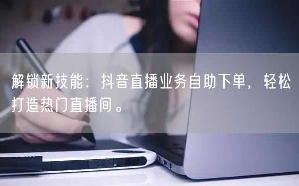 解锁新技能：抖音直播业务自助下单，轻松打造热门直播间。