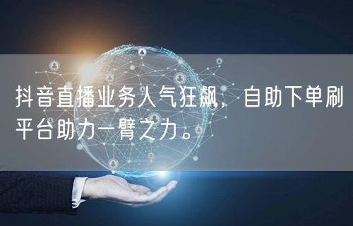 抖音直播业务人气狂飙，自助下单刷平台助力一臂之力。