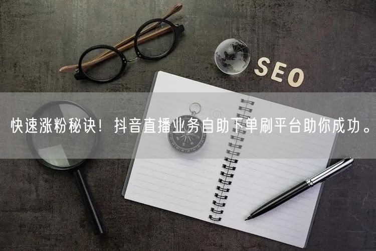 快速涨粉秘诀！抖音直播业务自助下单刷平台助你成功。