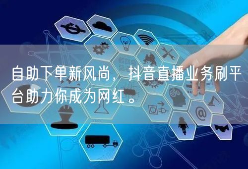 自助下单新风尚，抖音直播业务刷平台助力你成为网红。