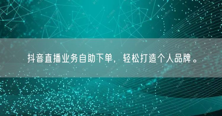 抖音直播业务自助下单，轻松打造个人品牌。