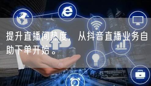 提升直播间热度，从抖音直播业务自助下单开始。