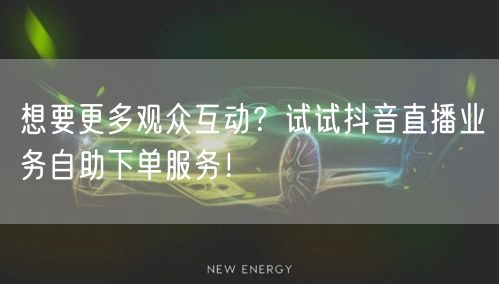 想要更多观众互动？试试抖音直播业务自助下单服务！