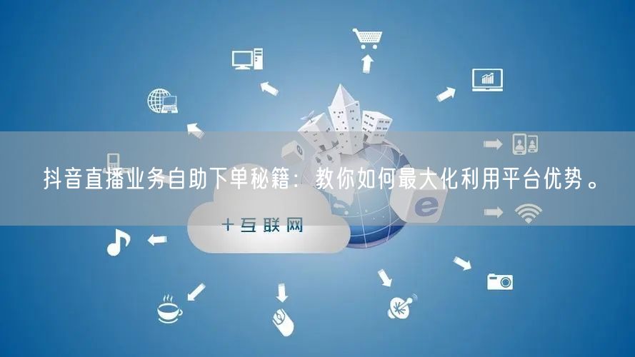 抖音直播业务自助下单秘籍：教你如何最大化利用平台优势。