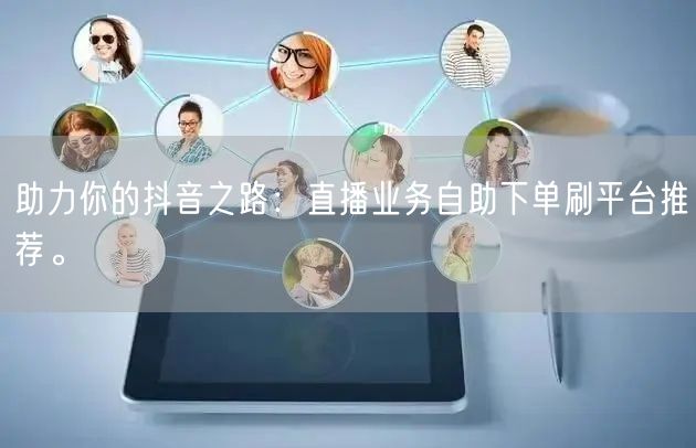 助力你的抖音之路：直播业务自助下单刷平台推荐。