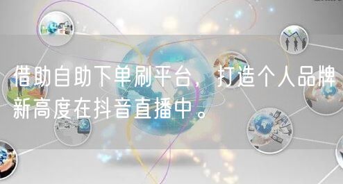 借助自助下单刷平台，打造个人品牌新高度在抖音直播中。