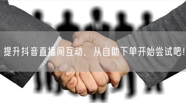 提升抖音直播间互动，从自助下单开始尝试吧！