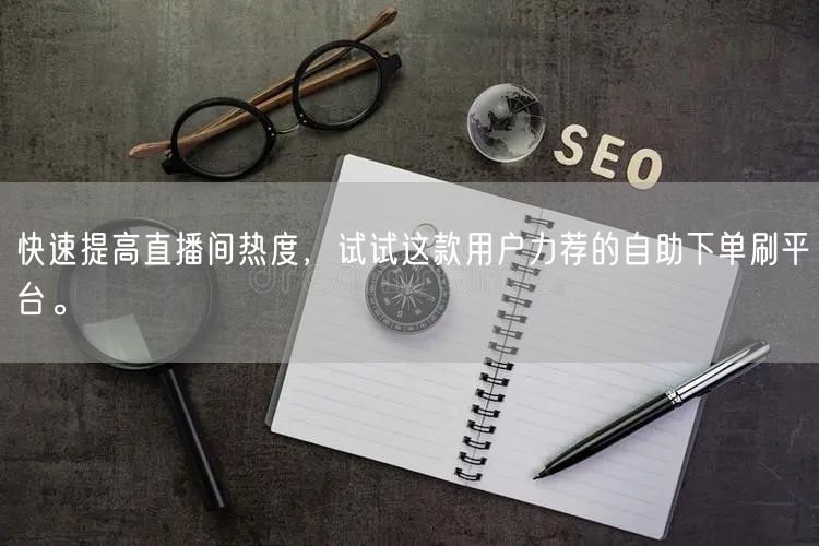 快速提高直播间热度，试试这款用户力荐的自助下单刷平台。