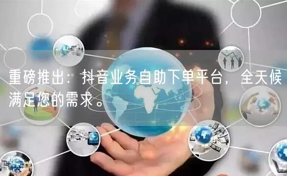 重磅推出：抖音业务自助下单平台，全天候满足您的需求。