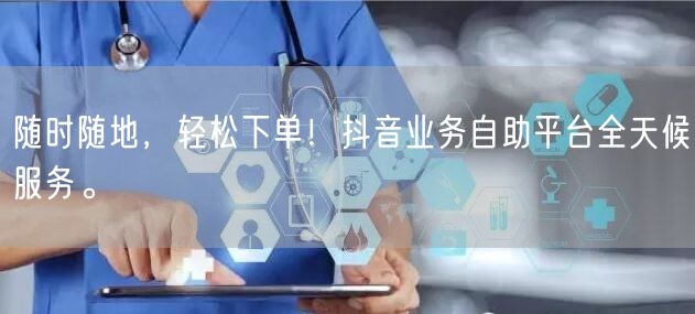 随时随地，轻松下单！抖音业务自助平台全天候服务。
