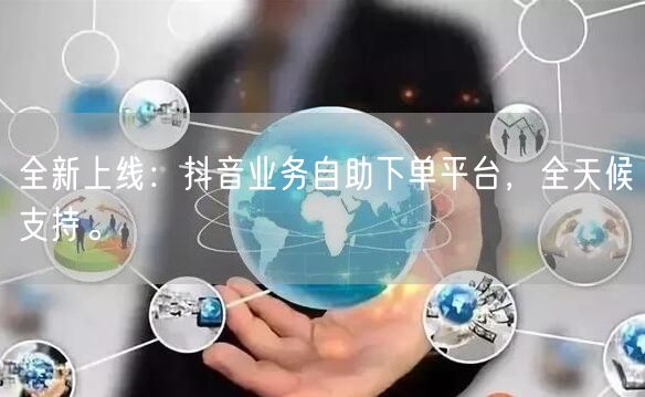 全新上线：抖音业务自助下单平台，全天候支持。