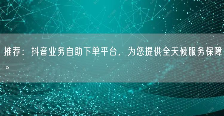 推荐：抖音业务自助下单平台，为您提供全天候服务保障。