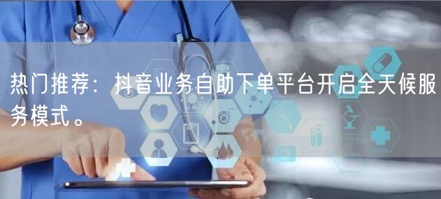 热门推荐：抖音业务自助下单平台开启全天候服务模式。