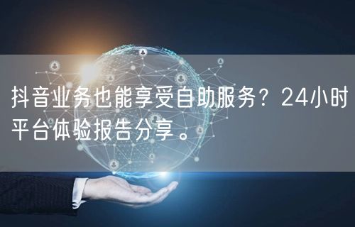 抖音业务也能享受自助服务？24小时平台体验报告分享。