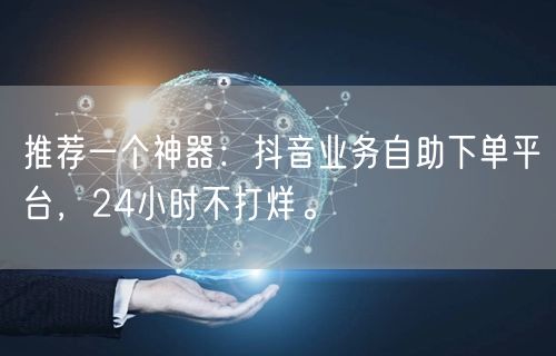 推荐一个神器：抖音业务自助下单平台，24小时不打烊。