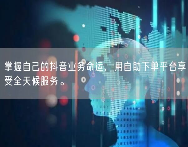 掌握自己的抖音业务命运，用自助下单平台享受全天候服务。