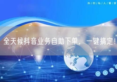 全天候抖音业务自助下单，一键搞定！