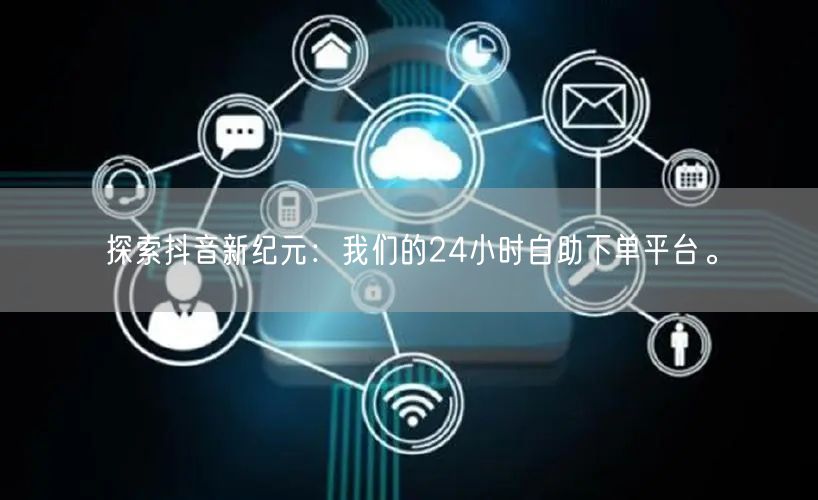 探索抖音新纪元：我们的24小时自助下单平台。