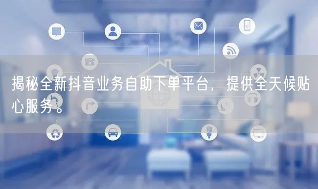 揭秘全新抖音业务自助下单平台，提供全天候贴心服务。