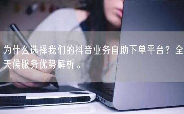 为什么选择我们的抖音业务自助下单平台？全天候服务优势解析。