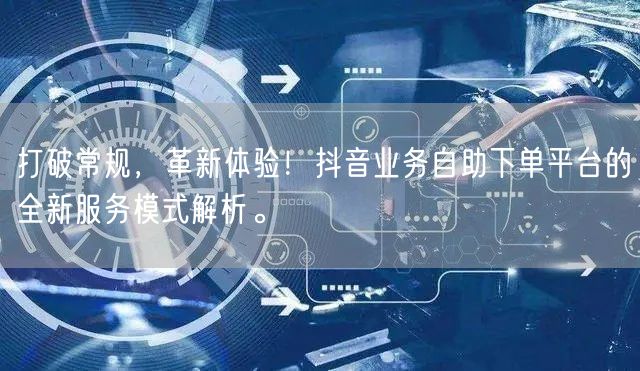 打破常规，革新体验！抖音业务自助下单平台的全新服务模式解析。