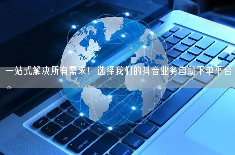 一站式解决所有需求！选择我们的抖音业务自助下单平台。