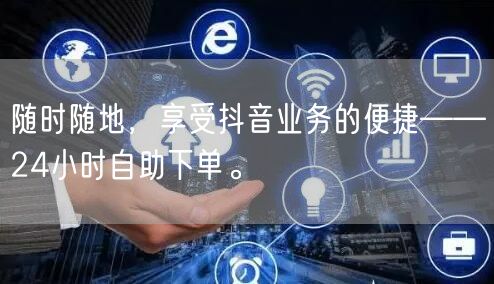 随时随地，享受抖音业务的便捷——24小时自助下单。