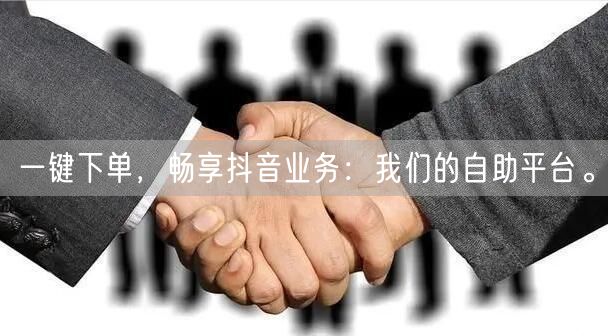 一键下单，畅享抖音业务：我们的自助平台。