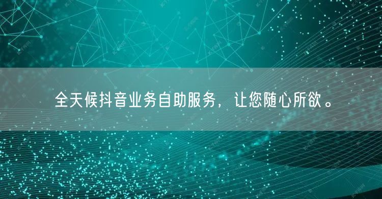 全天候抖音业务自助服务，让您随心所欲。