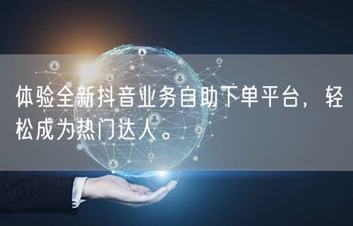 体验全新抖音业务自助下单平台，轻松成为热门达人。