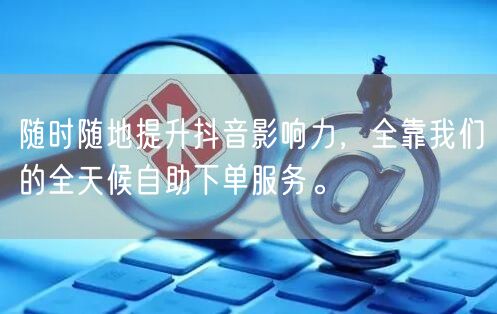 随时随地提升抖音影响力，全靠我们的全天候自助下单服务。