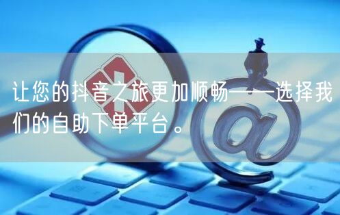 让您的抖音之旅更加顺畅——选择我们的自助下单平台。