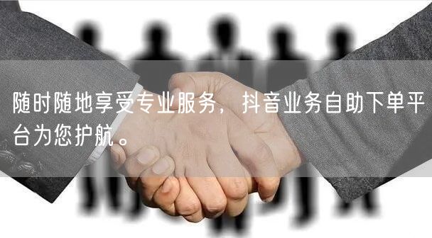 随时随地享受专业服务，抖音业务自助下单平台为您护航。