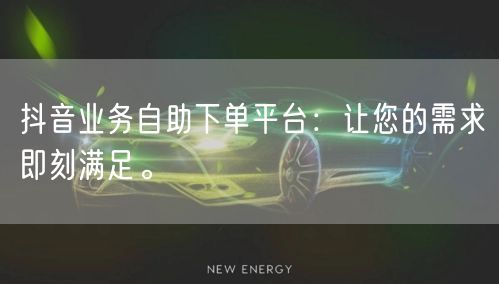 抖音业务自助下单平台：让您的需求即刻满足。