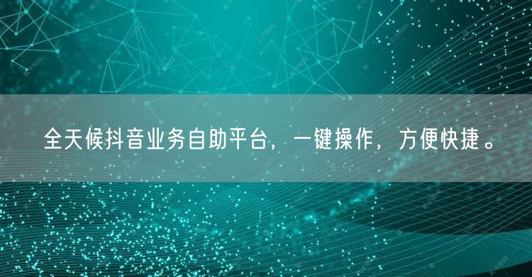全天候抖音业务自助平台，一键操作，方便快捷。
