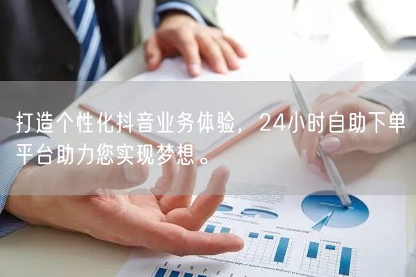 打造个性化抖音业务体验，24小时自助下单平台助力您实现梦想。
