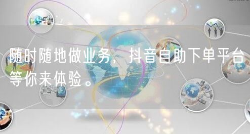 随时随地做业务，抖音自助下单平台等你来体验。