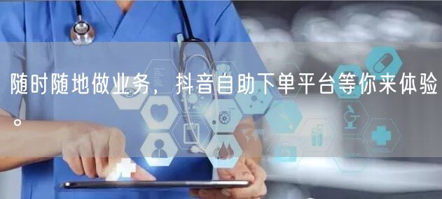 随时随地做业务，抖音自助下单平台等你来体验。