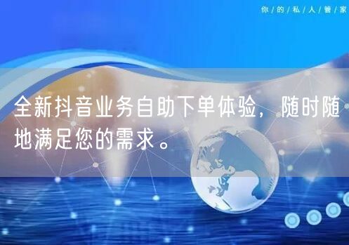 全新抖音业务自助下单体验，随时随地满足您的需求。