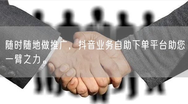 随时随地做推广，抖音业务自助下单平台助您一臂之力。