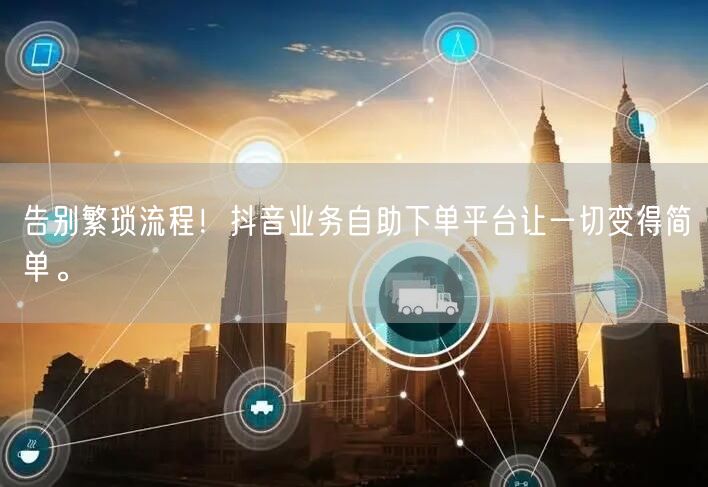 告别繁琐流程！抖音业务自助下单平台让一切变得简单。
