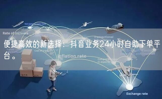便捷高效的新选择：抖音业务24小时自助下单平台。