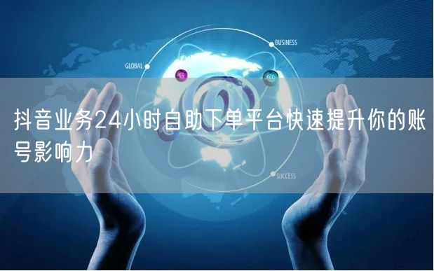 抖音业务24小时自助下单平台快速提升你的账号影响力
