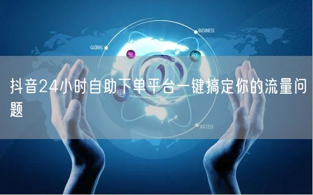 抖音24小时自助下单平台一键搞定你的流量问题
